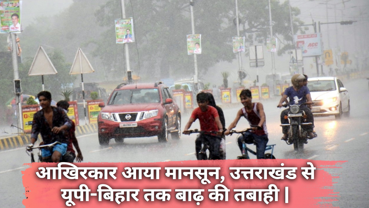 Monsoon Rain: आखिरकार आया मानसून, उत्तराखंड से यूपी-बिहार तक बाढ़ की तबाही |