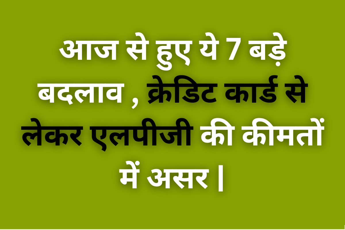 July Rules Changed: आज से हुए ये 7 बड़े बदलाव , क्रेडिट कार्ड से लेकर एलपीजी की कीमतों में असर |